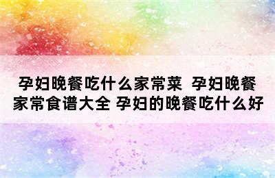 孕妇晚餐吃什么家常菜  孕妇晚餐家常食谱大全 孕妇的晚餐吃什么好